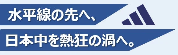 水平線の先へ、日本中を熱狂の渦へ。